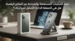 شراء المنتجات المستعملة والمجددة عبر المتاجر الرقمية: هل هي الصفقة الذكية الأفضل لميزانيتك؟